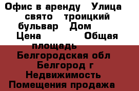 Офис в аренду › Улица ­ свято - троицкий бульвар › Дом ­ 38 › Цена ­ 10 000 › Общая площадь ­ 15 - Белгородская обл., Белгород г. Недвижимость » Помещения продажа   